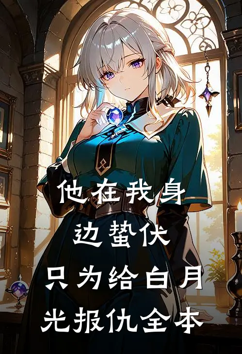 他在我身边蛰伏，只为给白月光报仇全本
