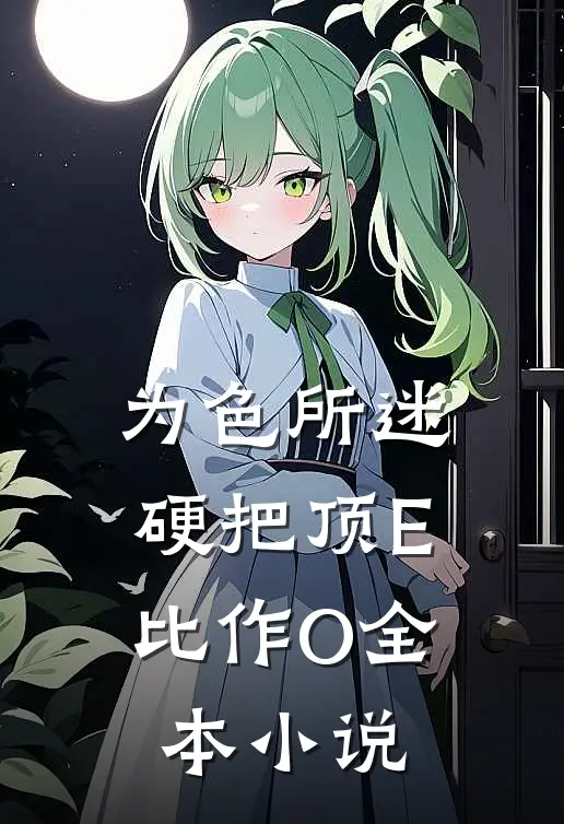 为色所迷：硬把顶E比作O全本小说