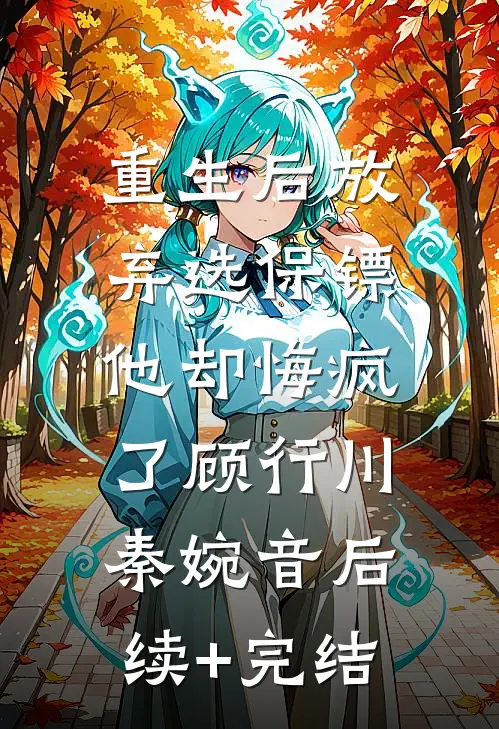 重生后放弃选保镖，他却悔疯了顾行川秦婉音后续+完结