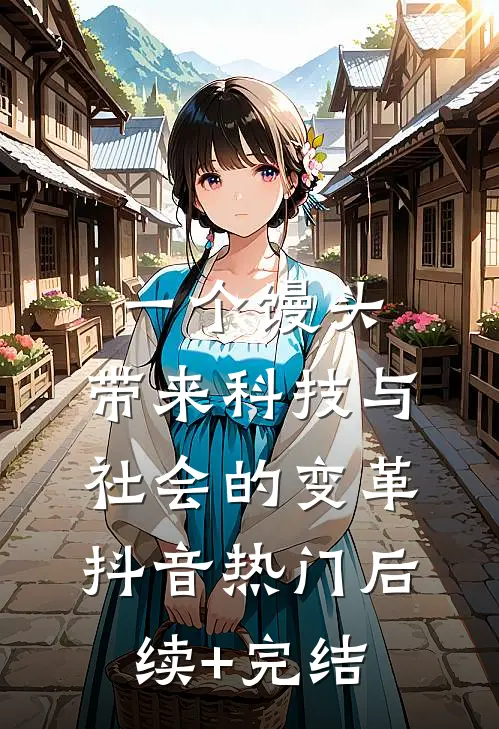 一个馒头，带来科技与社会的变革抖音热门后续+完结