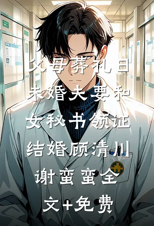 父母葬礼日，未婚夫要和女秘书领证结婚顾清川谢蛮蛮全文+免费