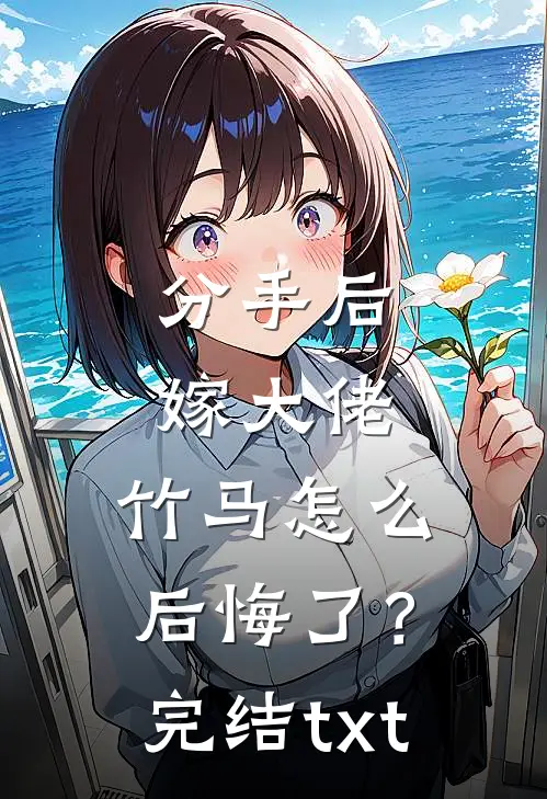 分手后嫁大佬，竹马怎么后悔了？完结txt