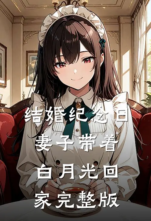 结婚纪念日，妻子带着白月光回家完整版