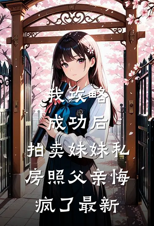 我攻略成功后，拍卖妹妹私房照父亲悔疯了最新