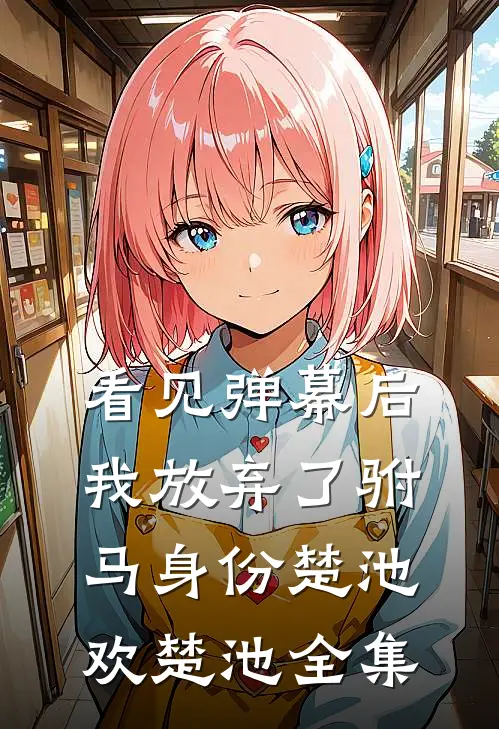 看见弹幕后，我放弃了驸马身份楚池欢楚池 全集