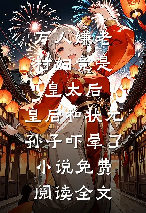 万人嫌老村妇竟是皇太后，皇后和状元孙子吓晕了小说免费阅读全文
