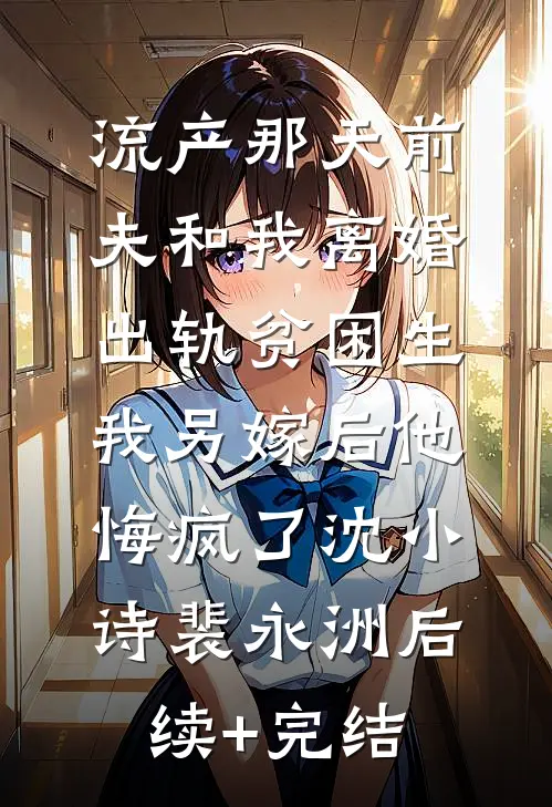 流产那天前夫和我离婚出轨贫困生，我另嫁后他悔疯了沈小诗裴永洲后续+完结