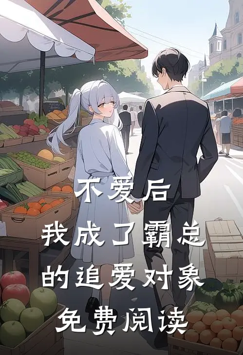 不爱后，我成了霸总的追爱对象免费阅读