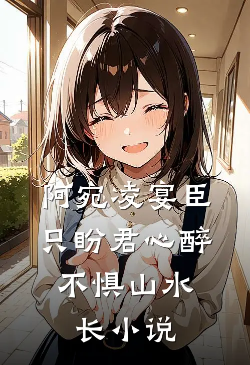 阿宛凌宴臣只盼君心醉，不惧山水长小说