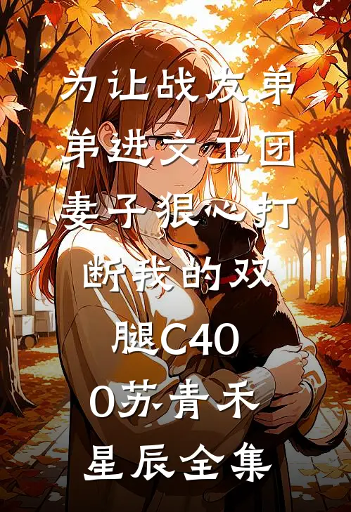 为让战友弟弟进文工团，妻子狠心打断我的双腿C400苏青禾星辰全集