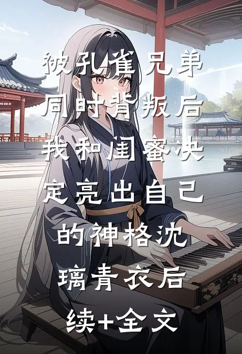 被孔雀兄弟同时背叛后，我和闺蜜决定亮出自己的神格沈璃青衣后续+全文