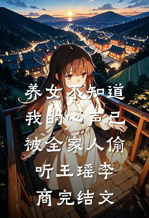 养女不知道，我的心声已被全家人偷听王瑶李商完结文