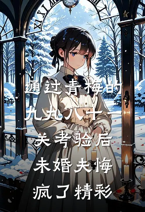 通过青梅的九九八十一关考验后，未婚夫悔疯了精彩