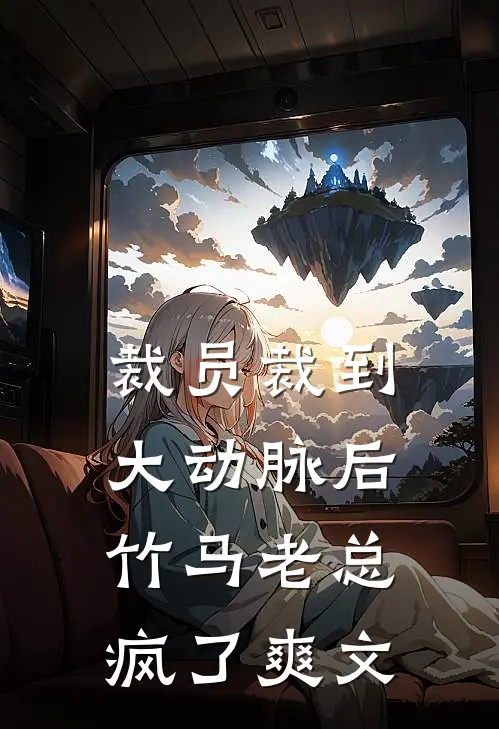 裁员裁到大动脉后，竹马老总疯了爽文