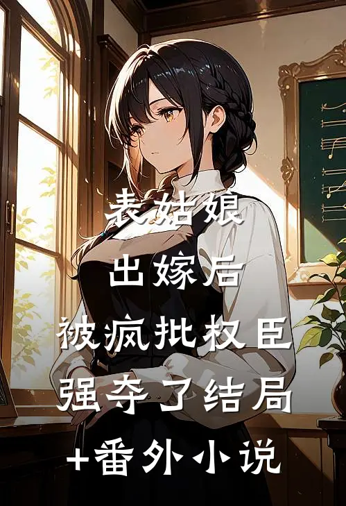 表姑娘出嫁后，被疯批权臣强夺了结局+番外小说