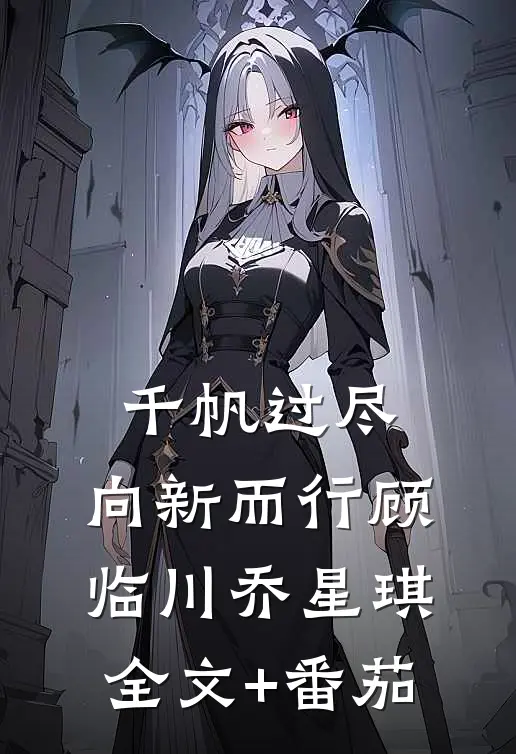 千帆过尽，向新而行顾临川乔星琪全文+番茄