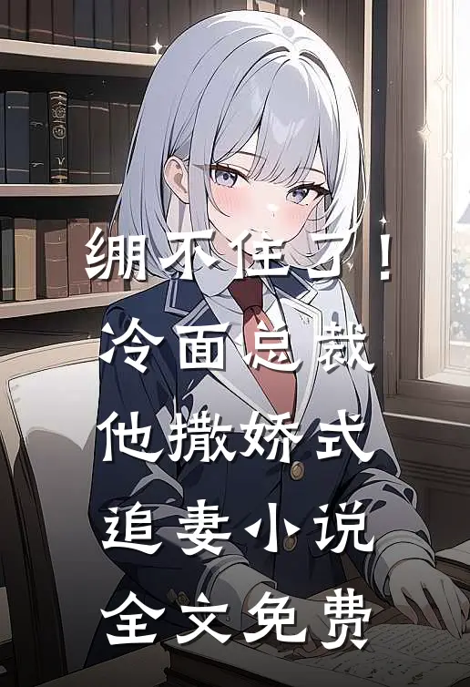 绷不住了！冷面总裁他撒娇式追妻小说全文免费