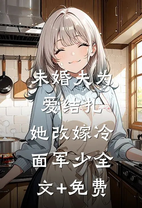 未婚夫为爱结扎，她改嫁冷面军少全文+免费