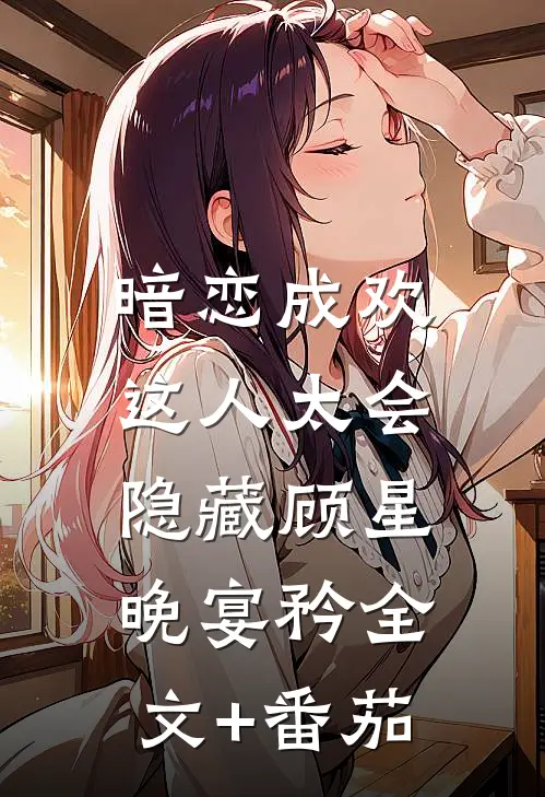 暗恋成欢，这人太会隐藏顾星晚宴矜全文+番茄