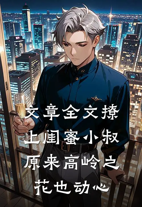 文章全文撩上闺蜜小叔，原来高岭之花也动心
