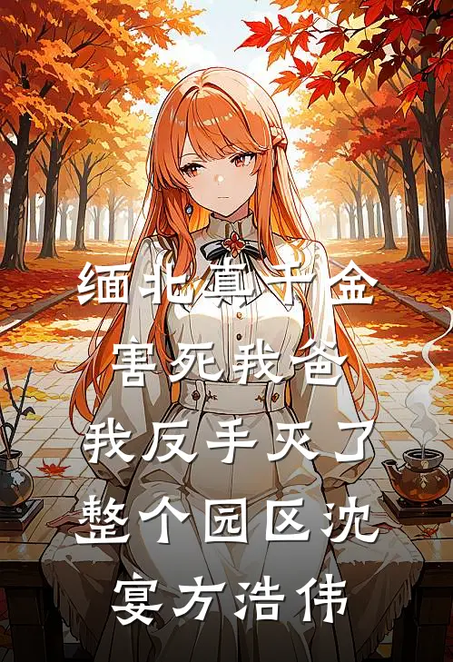 缅北真千金害死我爸，我反手灭了整个园区沈宴方浩伟