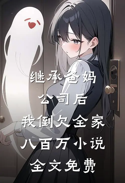 继承爸妈公司后，我倒欠全家八百万小说全文免费