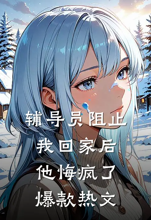 辅导员阻止我回家后，他悔疯了爆款热文