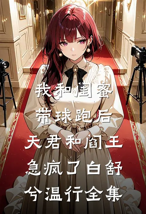 我和闺蜜带球跑后，天君和阎王急疯了白舒兮温行全集