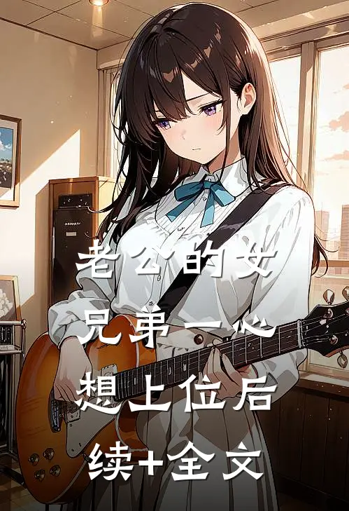 老公的女兄弟一心想上位后续+全文