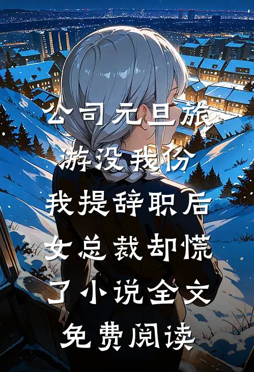 公司元旦旅游没我份，我提辞职后女总裁却慌了小说全文免费阅读