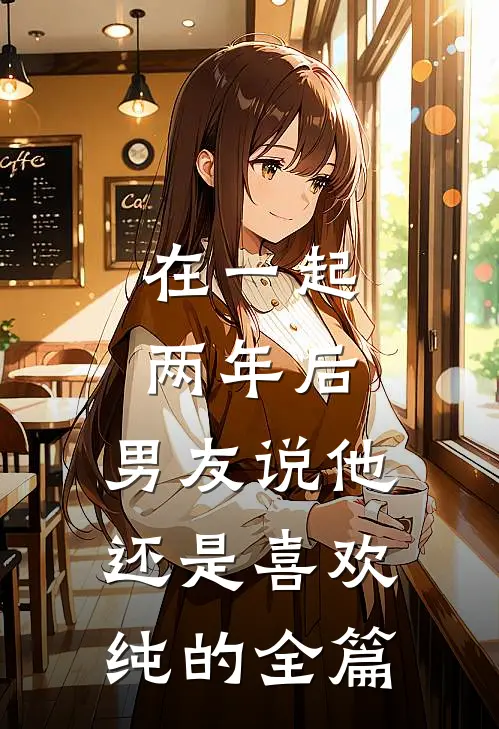 在一起两年后，男友说他还是喜欢纯的全篇