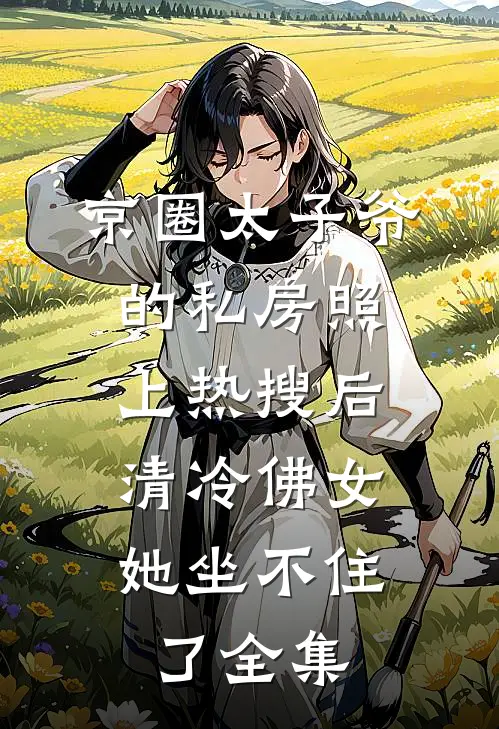 京圈太子爷的私房照上热搜后，清冷佛女她坐不住了全集
