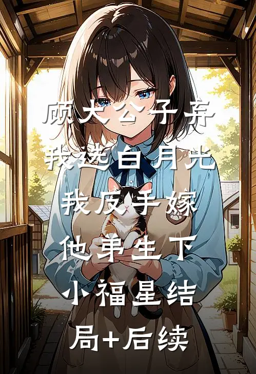 顾大公子弃我选白月光，我反手嫁他弟生下小福星结局+后续