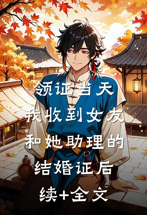 领证当天，我收到女友和她助理的结婚证后续+全文