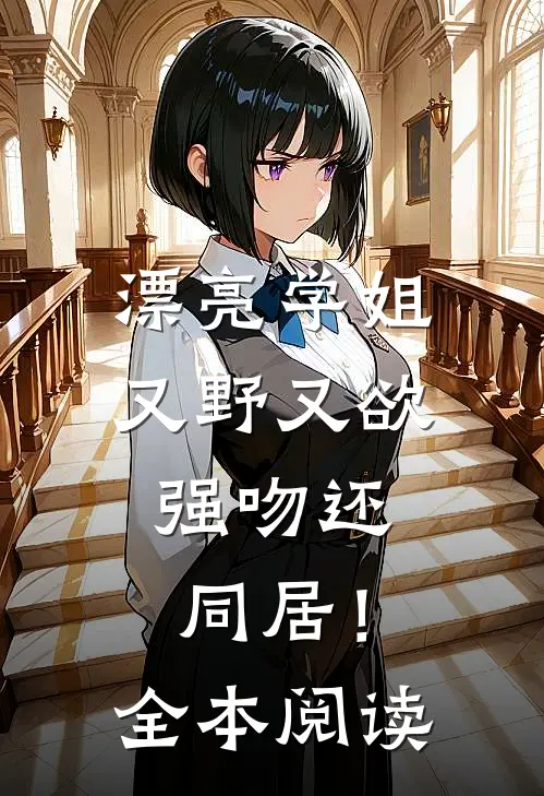 漂亮学姐又野又欲，强吻还同居！全本阅读