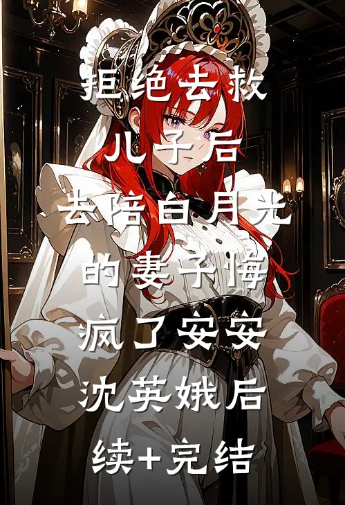 拒绝去救儿子后，去陪白月光的妻子悔疯了安安沈英娥后续+完结