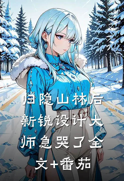 归隐山林后，新锐设计大师急哭了全文+番茄