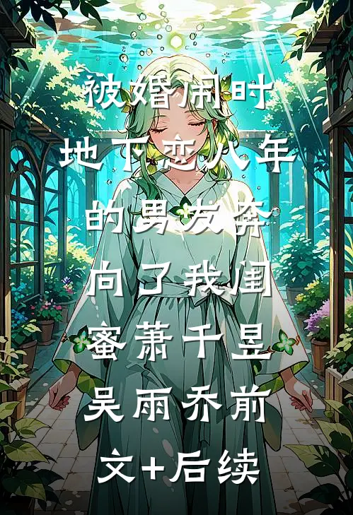 被婚闹时，地下恋八年的男友奔向了我闺蜜萧千昱吴雨乔前文+后续