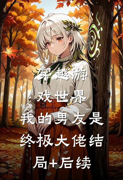 穿越游戏世界，我的男友是终极大佬结局+后续