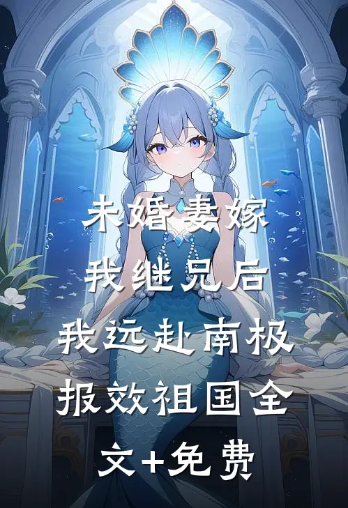 未婚妻嫁我继兄后，我远赴南极报效祖国全文+免费