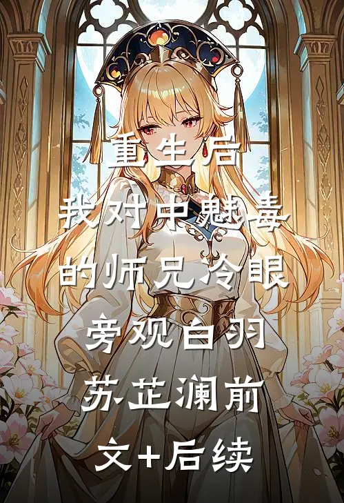 重生后，我对中魅毒的师兄冷眼旁观白羽苏芷澜前文+后续