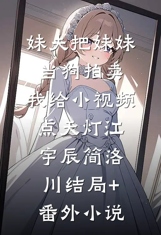 妹夫把妹妹当狗拍卖，我给小视频点天灯江宇辰简洛川结局+番外小说