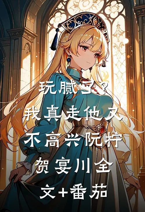 玩腻了？我真走他又不高兴阮柠贺宴川全文+番茄