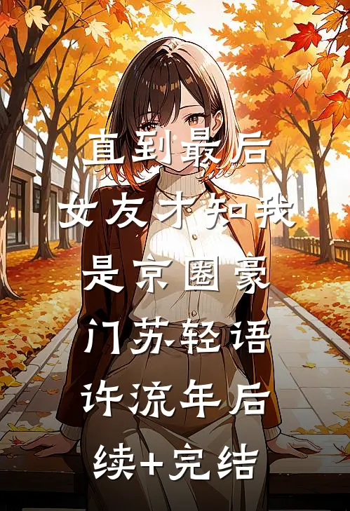 直到最后，女友才知我是京圈豪门苏轻语许流年后续+完结