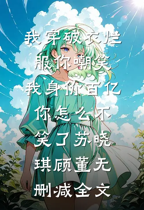 我穿破衣烂服你嘲笑，我身价百亿你怎么不笑了苏晓琪顾董无删减全文