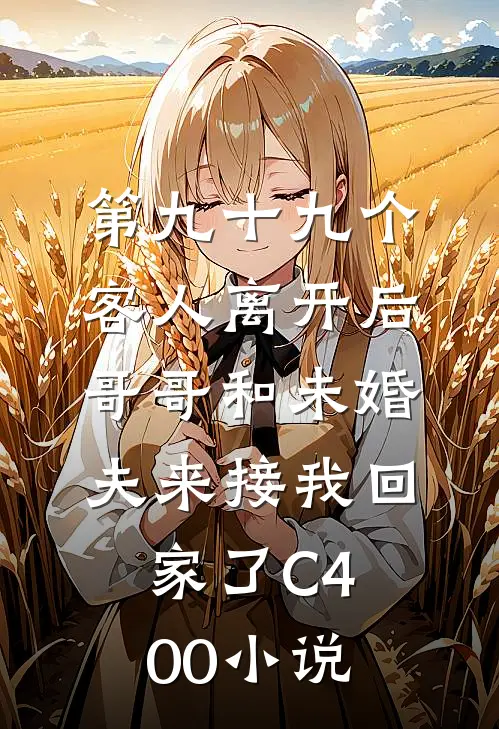 第九十九个客人离开后，哥哥和未婚夫来接我回家了C400小说