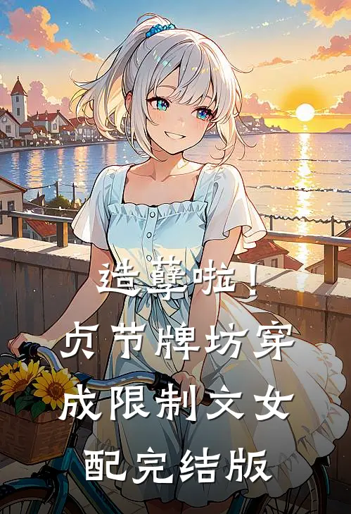 造孽啦！贞节牌坊穿成限制文女配完结版
