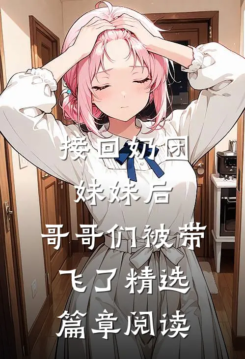 接回奶团妹妹后，哥哥们被带飞了精选篇章阅读
