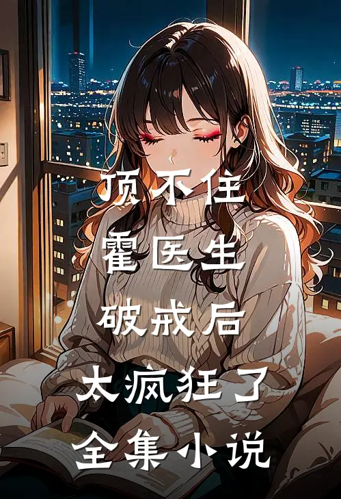 顶不住，霍医生破戒后，太疯狂了全集小说