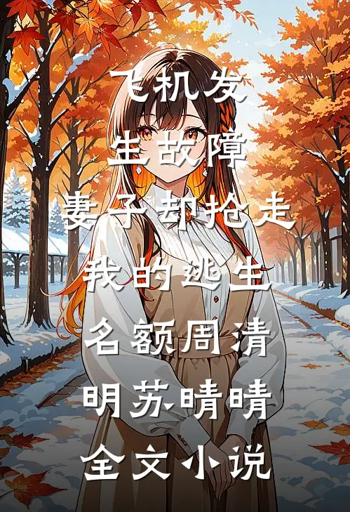 飞机发生故障，妻子却抢走我的逃生名额周清明苏晴晴全文小说